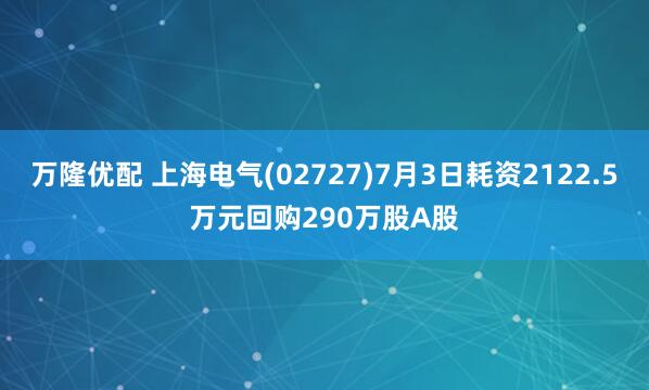 万隆优配 上海电气(02727)7月3日耗资2122.5万元回购290万股A股