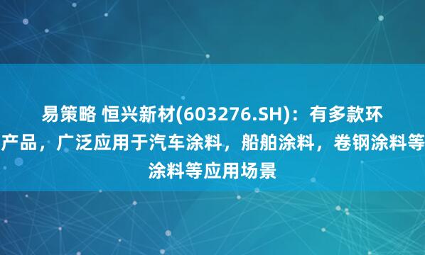 易策略 恒兴新材(603276.SH)：有多款环保型溶剂产品，广泛应用于汽车涂料，船舶涂料，卷钢涂料等应用场景