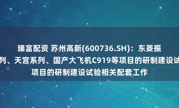 臻富配资 苏州高新(600736.SH)：东菱振动参与了神舟系列、天宫系列、国产大飞机C919等项目的研制建设试验相关配套工作