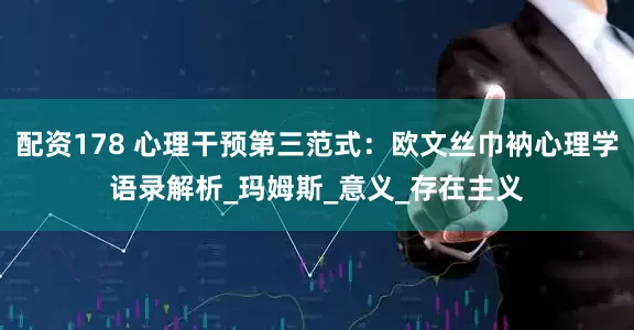 配资178 心理干预第三范式：欧文丝巾衲心理学语录解析_玛姆斯_意义_存在主义