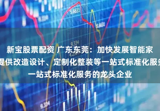 新宝股票配资 广东东莞：加快发展智能家居产业 培育提供改造设计、定制化整装等一站式标准化服务的龙头企业