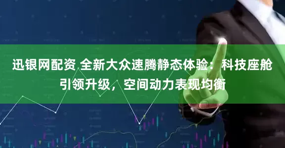 迅银网配资 全新大众速腾静态体验：科技座舱引领升级，空间动力表现均衡