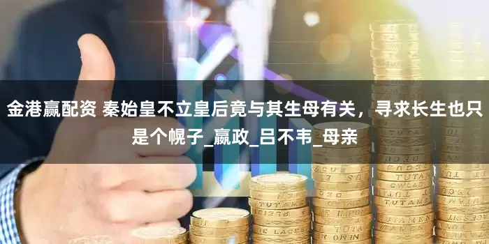 金港赢配资 秦始皇不立皇后竟与其生母有关，寻求长生也只是个幌子_嬴政_吕不韦_母亲