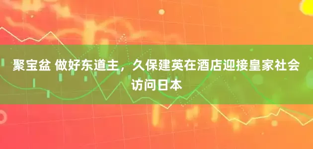 聚宝盆 做好东道主，久保建英在酒店迎接皇家社会访问日本