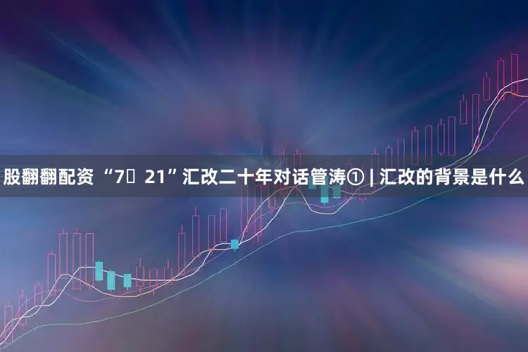 股翻翻配资 “7・21”汇改二十年对话管涛① | 汇改的背景是什么