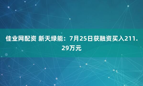 佳业网配资 新天绿能：7月25日获融资买入211.29万元