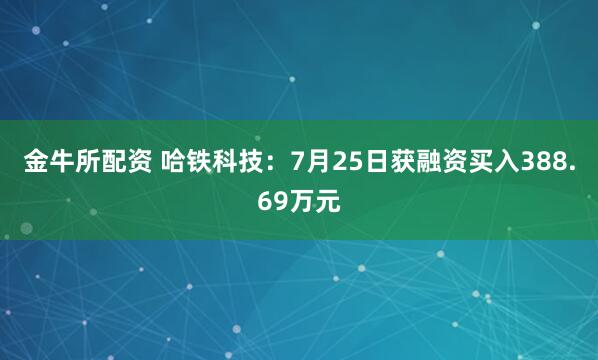 金牛所配资 哈铁科技：7月25日获融资买入388.69万元