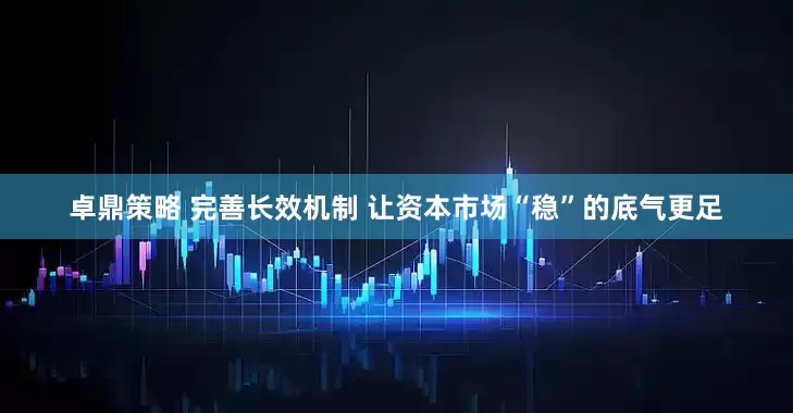 卓鼎策略 完善长效机制 让资本市场“稳”的底气更足