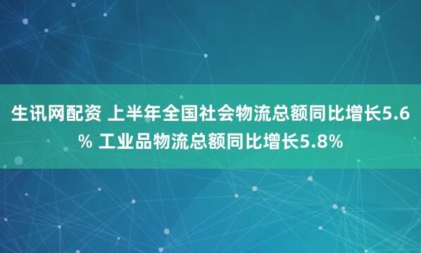 生讯网配资 上半年全国社会物流总额同比增长5.6% 工业品物流总额同比增长5.8%