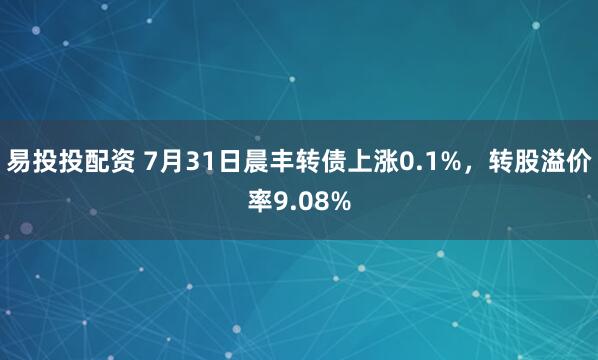易投投配资 7月31日晨丰转债上涨0.1%，转股溢价率9.08%