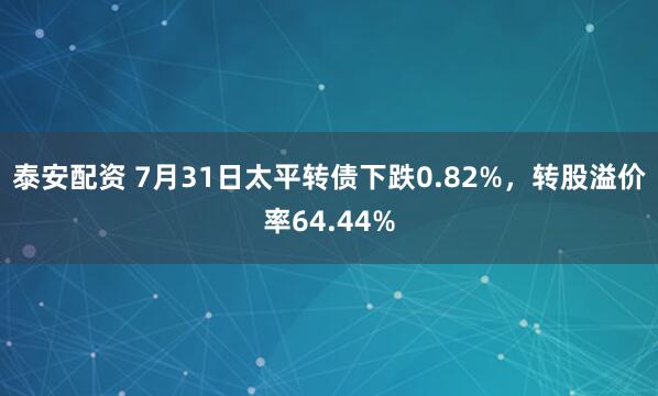 泰安配资 7月31日太平转债下跌0.82%，转股溢价率64.44%