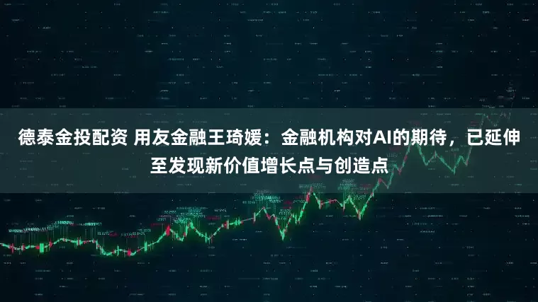 德泰金投配资 用友金融王琦媛：金融机构对AI的期待，已延伸至发现新价值增长点与创造点