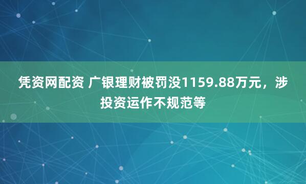凭资网配资 广银理财被罚没1159.88万元，涉投资运作不规范等