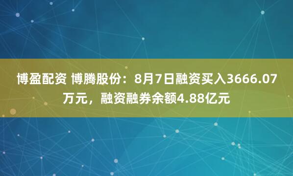 博盈配资 博腾股份：8月7日融资买入3666.07万元，融资融券余额4.88亿元