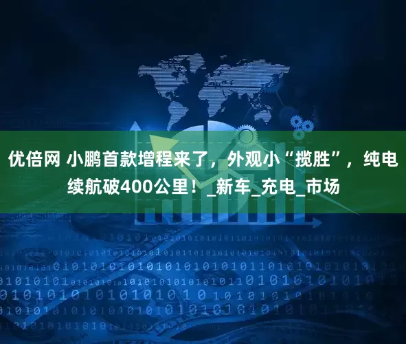 优倍网 小鹏首款增程来了，外观小“揽胜”，纯电续航破400公里！_新车_充电_市场