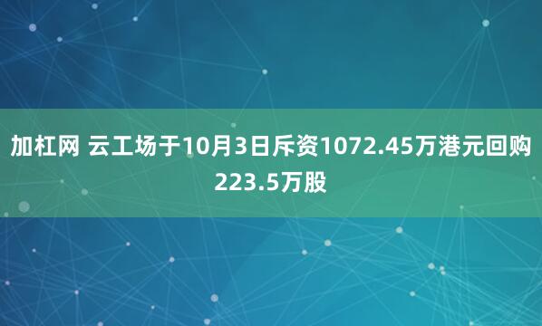 加杠网 云工场于10月3日斥资1072.45万港元回购223.5万股