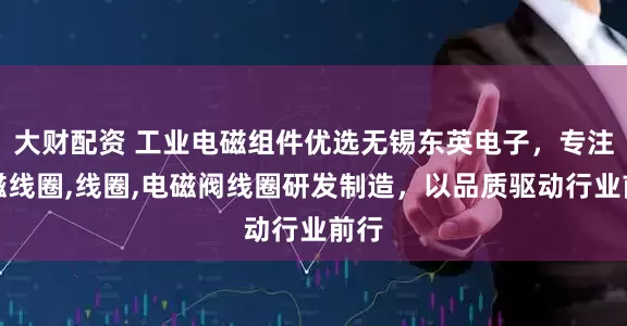 大财配资 工业电磁组件优选无锡东英电子，专注电磁线圈,线圈,电磁阀线圈研发制造，以品质驱动行业前行