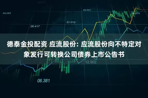 德泰金投配资 应流股份: 应流股份向不特定对象发行可转换公司债券上市公告书