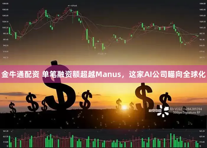 金牛通配资 单笔融资额超越Manus，这家AI公司瞄向全球化