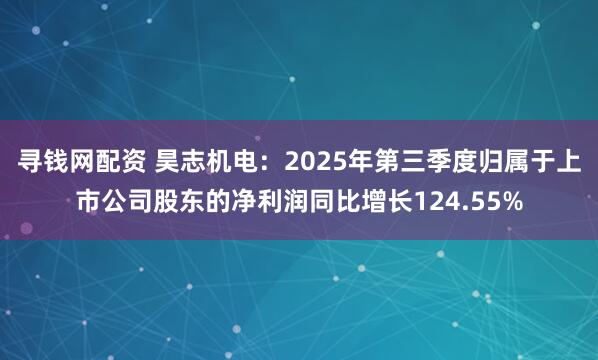 寻钱网配资 昊志机电：2025年第三季度归属于上市公司股东的净利润同比增长124.55%