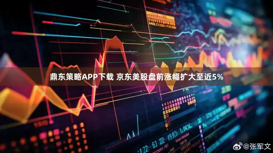 鼎东策略APP下载 京东美股盘前涨幅扩大至近5%
