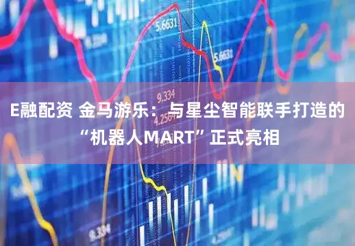 E融配资 金马游乐：与星尘智能联手打造的“机器人MART”正式亮相
