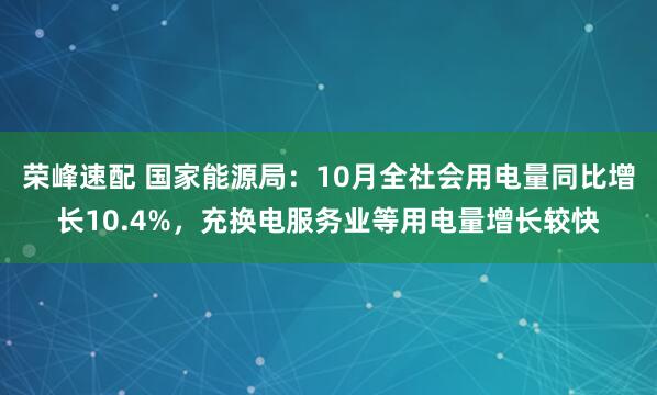 荣峰速配 国家能源局：10月全社会用电量同比增长10.4%，充换电服务业等用电量增长较快