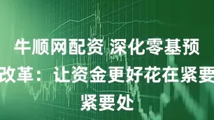 牛顺网配资 深化零基预算改革：让资金更好花在紧要处
