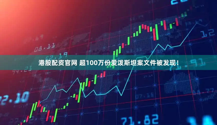 港股配资官网 超100万份爱泼斯坦案文件被发现！