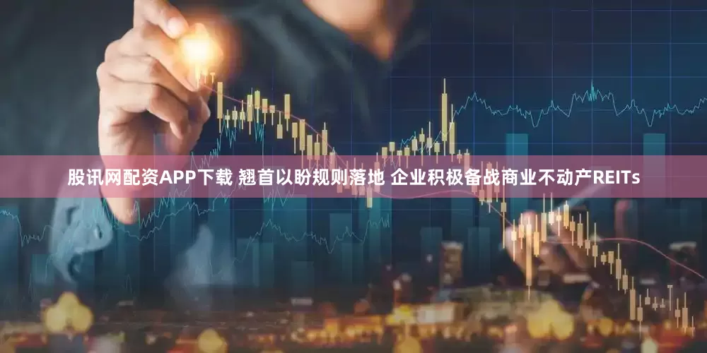 股讯网配资APP下载 翘首以盼规则落地 企业积极备战商业不动产REITs
