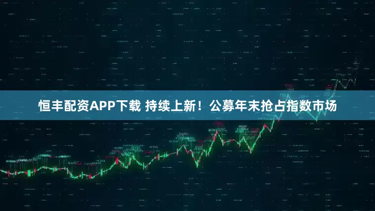 恒丰配资APP下载 持续上新！公募年末抢占指数市场
