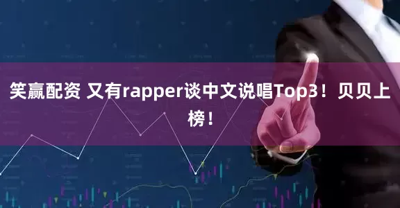 笑赢配资 又有rapper谈中文说唱Top3！贝贝上榜！