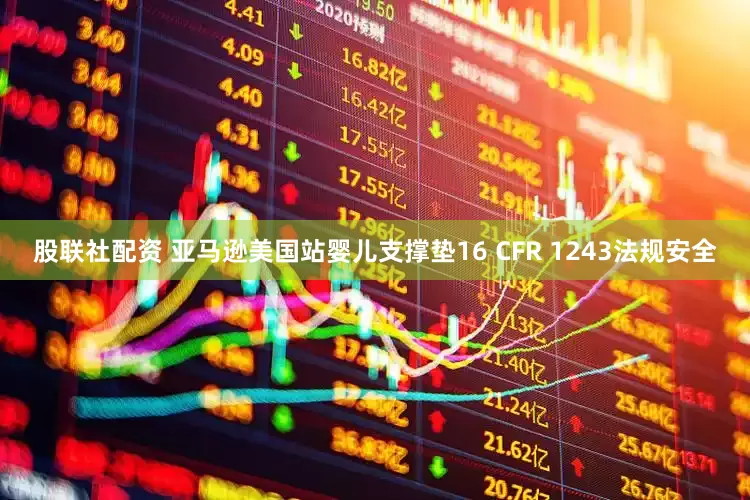 股联社配资 亚马逊美国站婴儿支撑垫16 CFR 1243法规安全