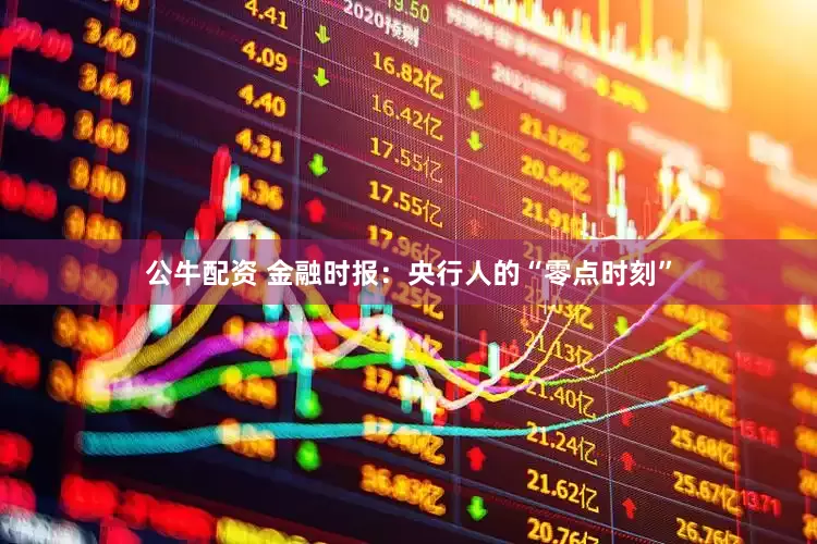 公牛配资 金融时报：央行人的“零点时刻”