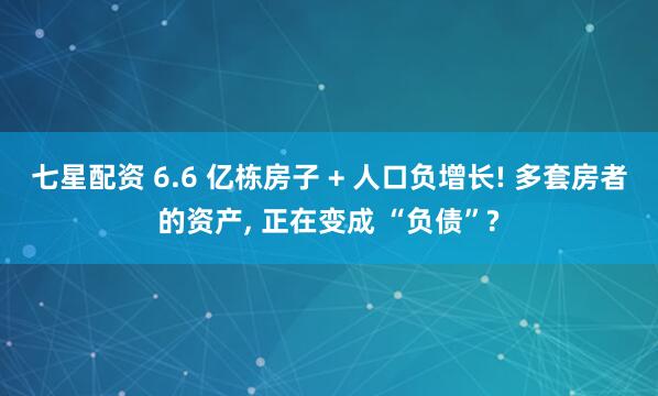 七星配资 6.6 亿栋房子 + 人口负增长! 多套房者的资产, 正在变成 “负债”?