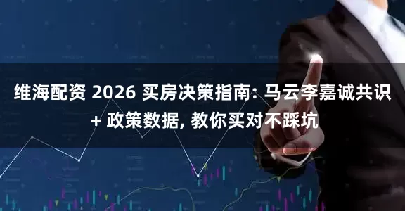 维海配资 2026 买房决策指南: 马云李嘉诚共识 + 政策数据, 教你买对不踩坑