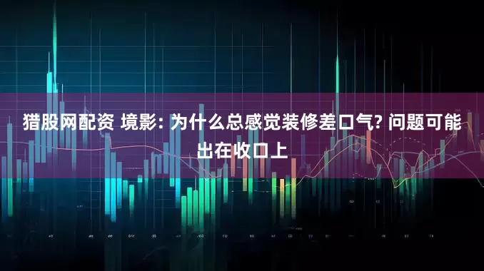 猎股网配资 境影: 为什么总感觉装修差口气? 问题可能出在收口上