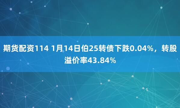 期货配资114 1月14日伯25转债下跌0.04%，转股溢价率43.84%