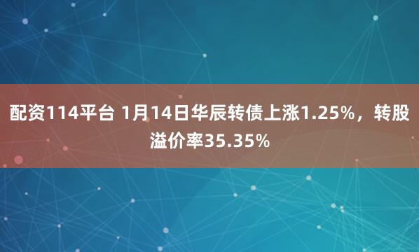 配资114平台 1月14日华辰转债上涨1.25%，转股溢价率35.35%