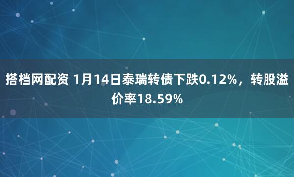 搭档网配资 1月14日泰瑞转债下跌0.12%，转股溢价率18.59%