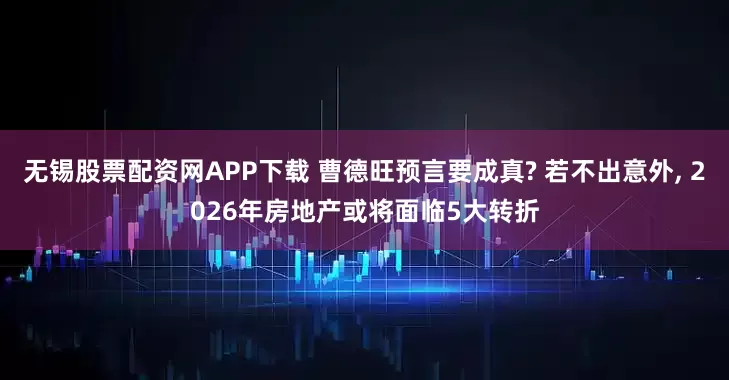 无锡股票配资网APP下载 曹德旺预言要成真? 若不出意外, 2026年房地产或将面临5大转折