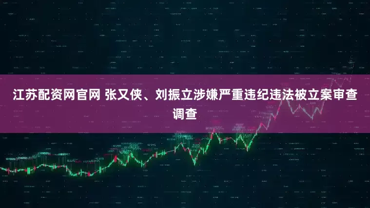 江苏配资网官网 张又侠、刘振立涉嫌严重违纪违法被立案审查调查