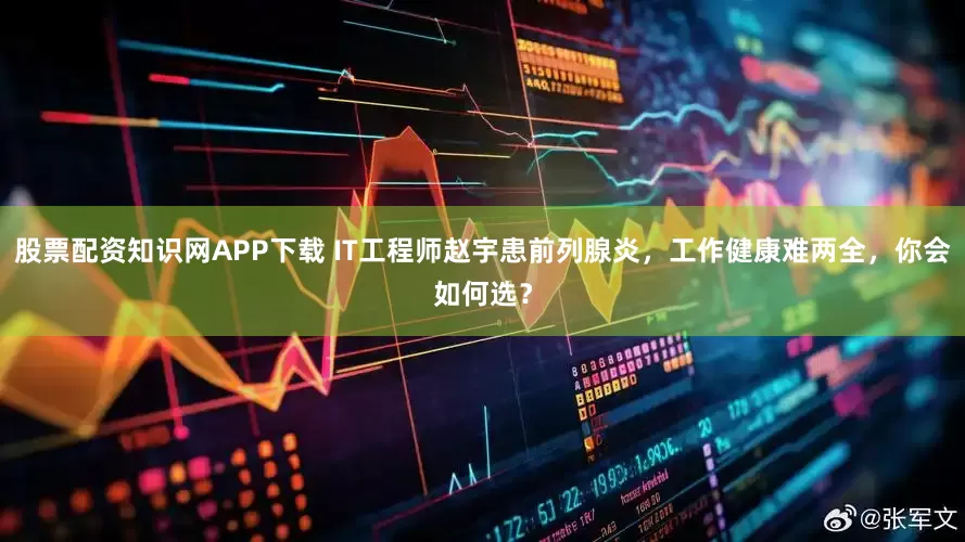 股票配资知识网APP下载 IT工程师赵宇患前列腺炎，工作健康难两全，你会如何选？