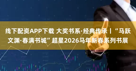 线下配资APP下载 大奖书系·经典传承丨“马跃文渊·春满书城”超星2026马年新春系列书展