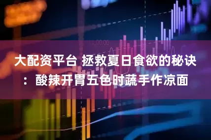 大配资平台 拯救夏日食欲的秘诀：酸辣开胃五色时蔬手作凉面