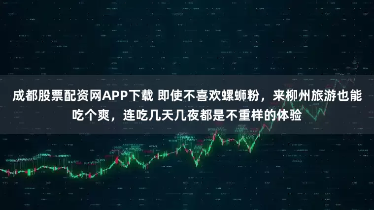 成都股票配资网APP下载 即使不喜欢螺蛳粉，来柳州旅游也能吃个爽，连吃几天几夜都是不重样的体验