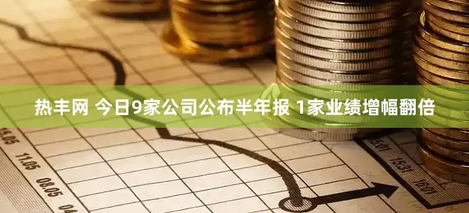 热丰网 今日9家公司公布半年报 1家业绩增幅翻倍