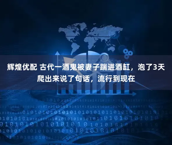 辉煌优配 古代一酒鬼被妻子踹进酒缸，泡了3天爬出来说了句话，流行到现在