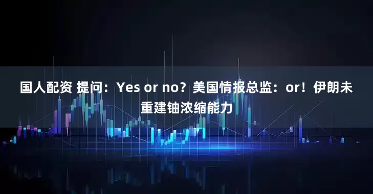 国人配资 提问：Yes or no？美国情报总监：or！伊朗未重建铀浓缩能力