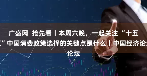 广盛网  抢先看丨本周六晚，一起关注 “十五五”中国消费政策选择的关键点是什么丨中国经济论坛